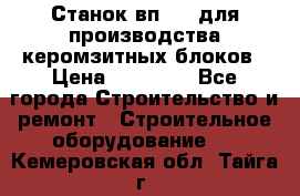 Станок вп 600 для производства керомзитных блоков › Цена ­ 40 000 - Все города Строительство и ремонт » Строительное оборудование   . Кемеровская обл.,Тайга г.